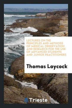 Lectures on the Principles and Methods of Medical Observation and Research for the Use of Advanced Students and Junior Practitioners - Laycock, Thomas