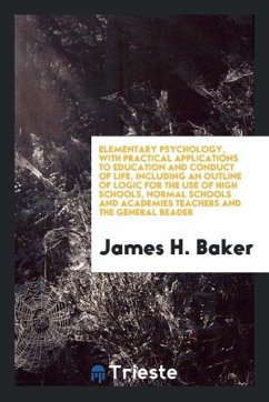 Elementary Psychology, with Practical Applications to Education and Conduct of Life, Including an Outline of Logic for the Use of High Schools, Normal Schools and Academies Teachers and the General Reader