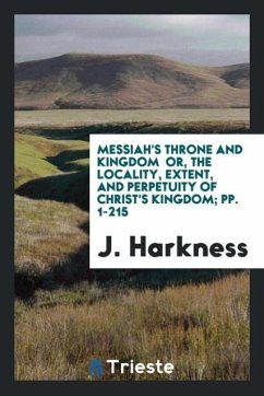 Messiah's Throne and Kingdom or, the Locality, Extent, and Perpetuity of Christ's Kingdom; pp. 1-215 - Harkness, J.