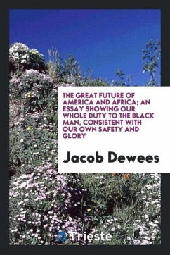 The Great Future of America and Africa; An Essay Showing Our Whole Duty to the Black Man, Consistent with Our Own Safety and Glory - Dewees, Jacob
