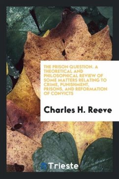 The Prison Question. A Theoretical and Philosophical Review of Some Matters Relating to Crime, Punishment, Prisons, and Reformation of Convicts - Reeve, Charles H.