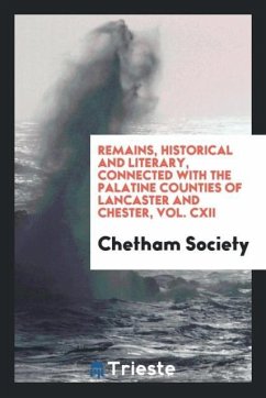 Remains, Historical and Literary, Connected with the Palatine Counties of Lancaster and Chester, Vol. CXII - Society, Chetham