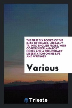 The First Six Books of the Iliad of Homer, Literally Tr. Into English Prose, with Copious Explanatory Notes and a Preliminary Dissertation on His Life and Writings - Various