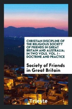 Christian Discipline of the Religious Society of Friends in Great Britain and Australia; In Two Vols. Vol. I - Doctrine and Practice - in Great Britain, Society of Friends