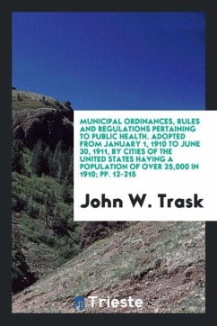Municipal Ordinances, Rules and Regulations Pertaining to Public Health. Adopted from January 1, 1910 to June 30, 1911, by Cities of the United States Having a Population of over 25,000 in 1910; pp. 12-215 - Trask, John W.
