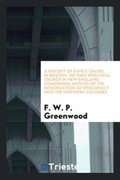 A History of King's Chapel, in Boston; The First Episcopal Church in New England - Greenwood, F. W. P.