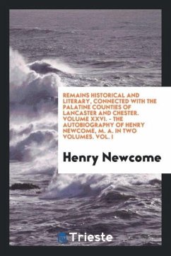 Remains Historical and Literary, Connected with the Palatine Counties of Lancaster and Chester. Volume XXVI. - The Autobiography of Henry Newcome, M. A. In two Volumes. Vol. I - Newcome, Henry