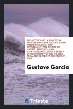 The Actor's Art. A Practical Treatise on Stage Declamation, Public Speaking, and Deportment, for the Use of Artists, Students, and Amateurs, Including a Sketch on the History of the Theatre, from the Greeks to the Present Time