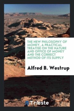 The New Philosophy of Money, a Practical Treatise on the Nature and Office of Money and the Correct Method of Its Supply - Westrup, Alfred B.