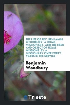 The Life of Rev. Benjamin Woodbury, a Home Missionary, and the Need and Object of Home Missions. By a Missionary over Forty Years in the Service - Woodbury, Benjamin