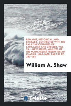 Remains, Historical and Literary, Connected with the Palatine Counties of Lancaster and Chester, Vol. 24. - New Series; Minutes of the Manchester Presbyterian Classis, 1646-1660. Part III, pp. 283-464 - Shaw, William A.