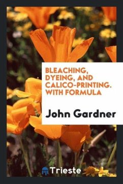 Bleaching, Dyeing, and Calico-Printing. With Formula - Gardner, John