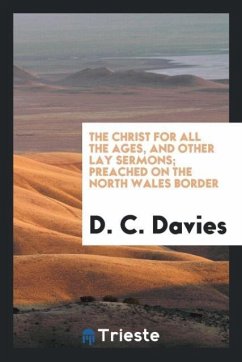The Christ for all the Ages, and Other Lay Sermons; Preached on the North Wales Border - Davies, D. C.