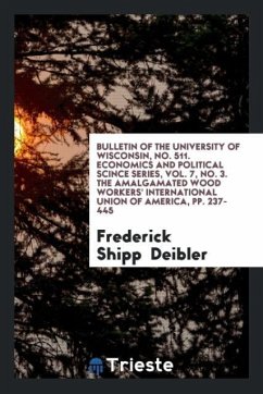 Bulletin of the University of Wisconsin, No. 511. Economics and Political Scince Series, Vol. 7, No. 3. The Amalgamated Wood Workers' International Union of America, pp. 237-445 - Deibler, Frederick Shipp