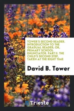 Tower's Second Reader. Introduction to the Gradual Reader; Or, Primary School Enunciator. Part II. The Child's Second Step, Taken at the Right Time - Tower, David B.