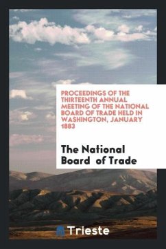 Proceedings of the Thirteenth Annual Meeting of the National Board of Trade Held in Washington, January 1883 - Of Trade, The National Board