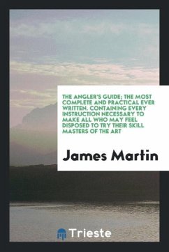 The Angler's Guide; The Most Complete and Practical Ever Written. Containing Every Instruction Necessary to Make All Who May Feel Disposed to Try Their Skill Masters of the Art