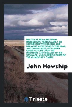 Practical Remarks upon Indigestion; Particularly Ad Connected with Bilious and Nervous Affections of the Head, and Other Parts; Including Observations upon the Disorders and Diseases of the Stomach; And Superior Parts of the Alimentary Canal - Howship, John