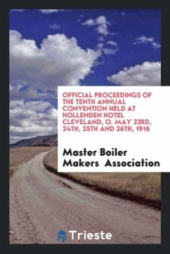 Official Proceedings of the Tenth Annual Convention Held at Hollenden Hotel Cleveland, O. May 23rd, 24th, 25th and 26th, 1916 - Association, Master Boiler Makers