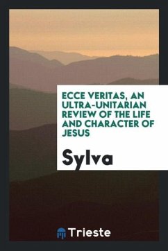 Ecce Veritas, an Ultra-Unitarian Review of the Life and Character of Jesus - Sylva