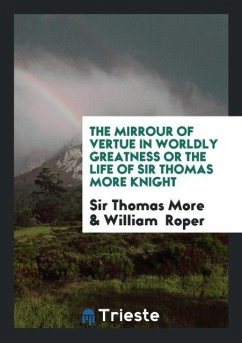 The Mirrour of Vertue in Worldly Greatness Or The Life of Sir Thomas More Knight - More, Thomas; Roper, William