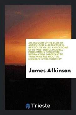 An Account of the State of Agriculture and Grazing in New South Wales, and of Some of Its Most Useful Natural Productions, with Other Information, Important to Those Who Are About to Emigrate to That Country - Atkinson, James