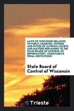 Laws of Wisconsin Relating to Public Charities. Powers and Duties of Juvenile Courts and Matters Pertaining to the State Board of Control of Reformatory, Charitable & Penal Institutions