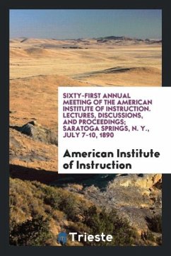 Sixty-First Annual Meeting of the American Institute of Instruction. Lectures, Discussions, and Proceedings; Saratoga Springs, N. Y., July 7-10, 1890 - Of Instruction, American Institute