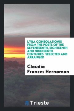 Lyra Consolationis from the Poets of the Seventeenth, Eighteenth and Nineteenth Centuries. Selected and Arranged