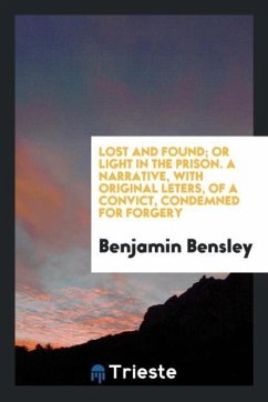 Lost and Found; Or Light in the Prison. A Narrative, with Original Leters, of a Convict, Condemned for Forgery - Bensley, Benjamin