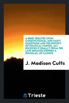 A Brief Treatise upon Constitutional and Party Questions and the History of Political Parties, as I Received It Orally from the Late Senator Stephen A. Douglas, of Illinois - Cutts, J. Madison