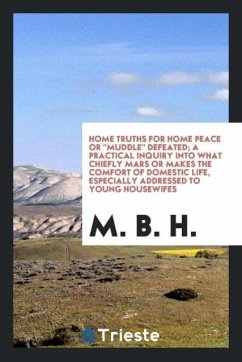 Home Truths For Home Peace Or &quote;Muddle&quote; Defeated; A Practical Inquiry Into What Chiefly Mars Or Makes The Comfort Of Domestic Life, Especially Addressed To Young Housewifes
