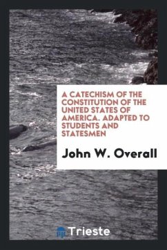 A Catechism of the Constitution of the United States of America. Adapted to Students and Statesmen