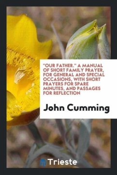 &quote;Our Father.&quote; A Manual of Short Family Prayer, for General and Special Occasions, with Short Prayers for Spare Minutes, and Passages for Reflection