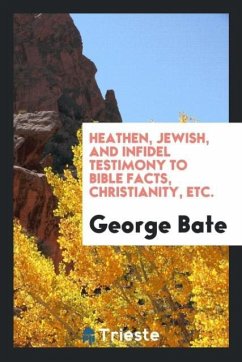 Heathen, Jewish, and Infidel Testimony to Bible Facts, Christianity, Etc. - Bate, George