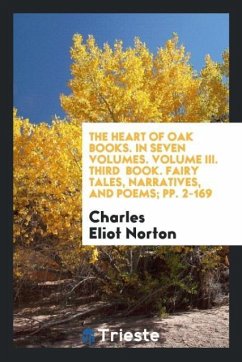 The Heart of Oak Books. In Seven Volumes. Volume III. Third Book. Fairy Tales, Narratives, and Poems; pp. 2-169 - Eliot Norton, Charles