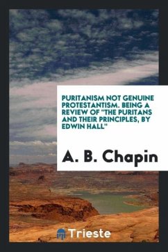 Puritanism Not Genuine Protestantism. Being a Review Of &quote;The Puritans and Their Principles, by Edwin Hall&quote;