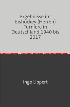 Ergebnisse im Eishockey (Herren) Turniere in Deutschland 1940 bis 2017 - Lippert, Ingo