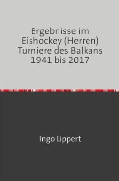 Sportstatistik / Ergebnisse im Eishockey (Herren) Turniere des Balkans 1941 bis 2017 - Lippert, Ingo