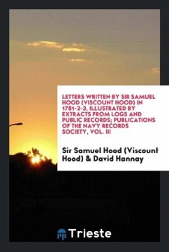 Letters Written by Sir Samuel Hood (Viscount Hood) in 1781-2-3, Illustrated by Extracts from Logs and Public Records; Publications of the Navy Records Society, Vol. III - Hood (Viscount Hood), Samuel; Hannay, David