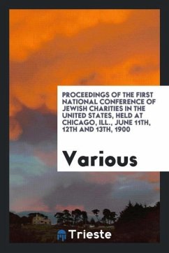 Proceedings of the First National Conference of Jewish Charities in the United States, Held at Chicago, Ill., June 11th, 12th and 13th, 1900 - Various