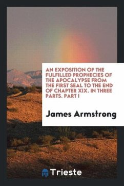 An Exposition of the Fulfilled Prophecies of the Apocalypse from the First Seal to the End of Chapter XIX. In Three Parts. Part I - Armstrong, James