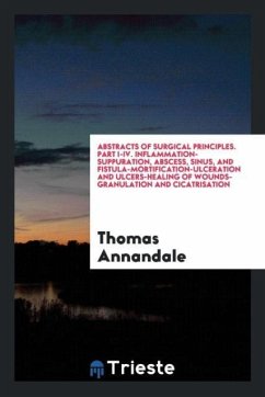 Abstracts of Surgical Principles. Part I-IV. Inflammation-Suppuration, Abscess, Sinus, and Fistula-Mortification-Ulceration and Ulcers-Healing of Wounds-Granulation and Cicatrisation