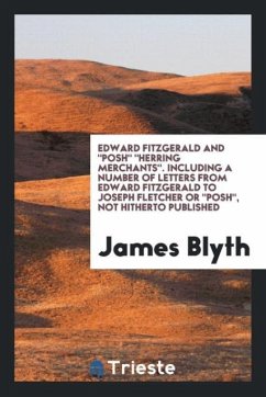 Edward Fitzgerald And "Posh" "Herring Merchants". Including a Number of Letters from Edward Fitzgerald to Joseph Fletcher Or "Posh", Not Hitherto Published