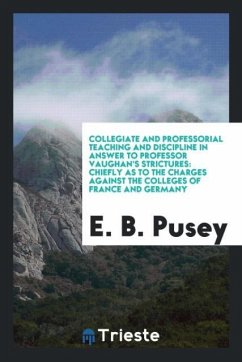 Collegiate and Professorial Teaching and Discipline in Answer to Professor Vaughan's Strictures - Pusey, E. B.