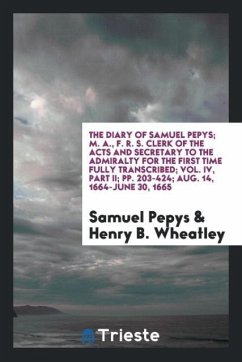 The Diary of Samuel Pepys; M. A., F. R. S. Clerk of the Acts and Secretary to the Admiralty for the First Time Fully Transcribed; Vol. IV, Part II; pp. 203-424; Aug. 14, 1664-June 30, 1665