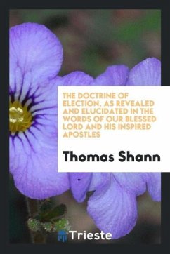 The Doctrine of Election, as Revealed and Elucidated in the Words of Our Blessed Lord and His Inspired Apostles - Shann, Thomas