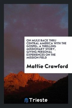 On Mule Back Thru Central America with the Gospel; A Thrilling Missionary Story, Giving Personal Experiences on the Mission Field - Crawford, Mattie