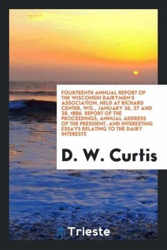 Fourteenth Annual Report of the Wisconsin Dairymen's Association, Held at Richard Center, Wis., January 26, 27 and 28, 1886. Report of the Proceedings, Annual Address of the President, and Interesting Essays Relating to the Dairy Interests - Curtis, D. W.