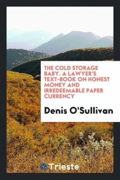 The Cold Storage Baby. A Lawyer's Text-Book on Honest Money and Irredeemable Paper Currency - O'Sullivan, Denis